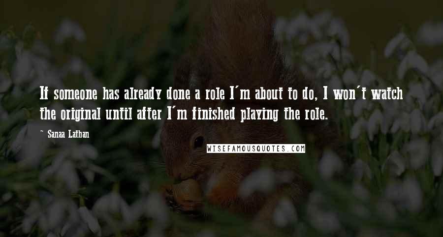 Sanaa Lathan Quotes: If someone has already done a role I'm about to do, I won't watch the original until after I'm finished playing the role.