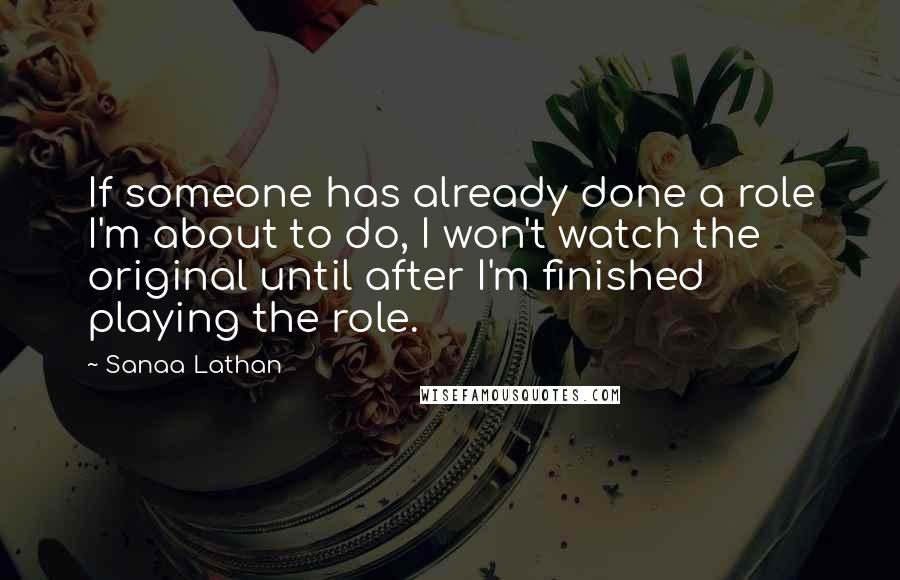 Sanaa Lathan Quotes: If someone has already done a role I'm about to do, I won't watch the original until after I'm finished playing the role.