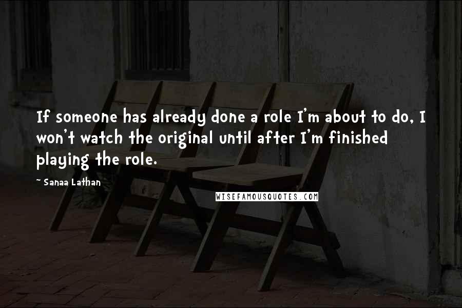 Sanaa Lathan Quotes: If someone has already done a role I'm about to do, I won't watch the original until after I'm finished playing the role.
