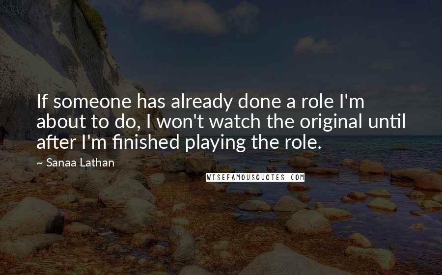 Sanaa Lathan Quotes: If someone has already done a role I'm about to do, I won't watch the original until after I'm finished playing the role.