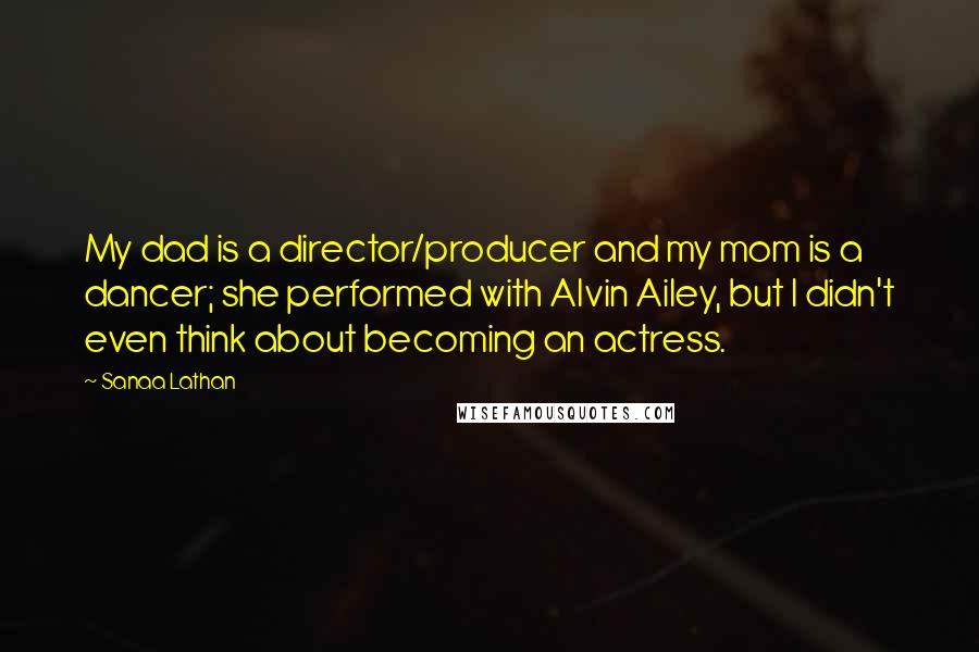 Sanaa Lathan Quotes: My dad is a director/producer and my mom is a dancer; she performed with Alvin Ailey, but I didn't even think about becoming an actress.