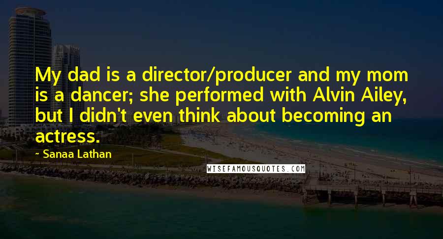 Sanaa Lathan Quotes: My dad is a director/producer and my mom is a dancer; she performed with Alvin Ailey, but I didn't even think about becoming an actress.