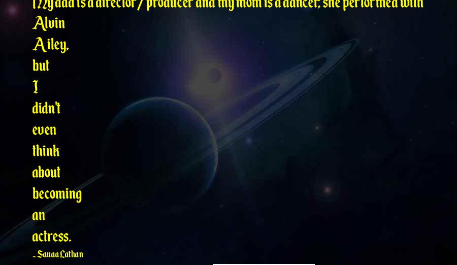 Sanaa Lathan Quotes: My dad is a director/producer and my mom is a dancer; she performed with Alvin Ailey, but I didn't even think about becoming an actress.