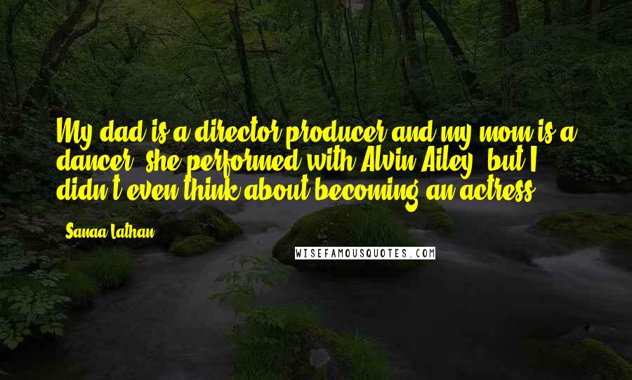 Sanaa Lathan Quotes: My dad is a director/producer and my mom is a dancer; she performed with Alvin Ailey, but I didn't even think about becoming an actress.