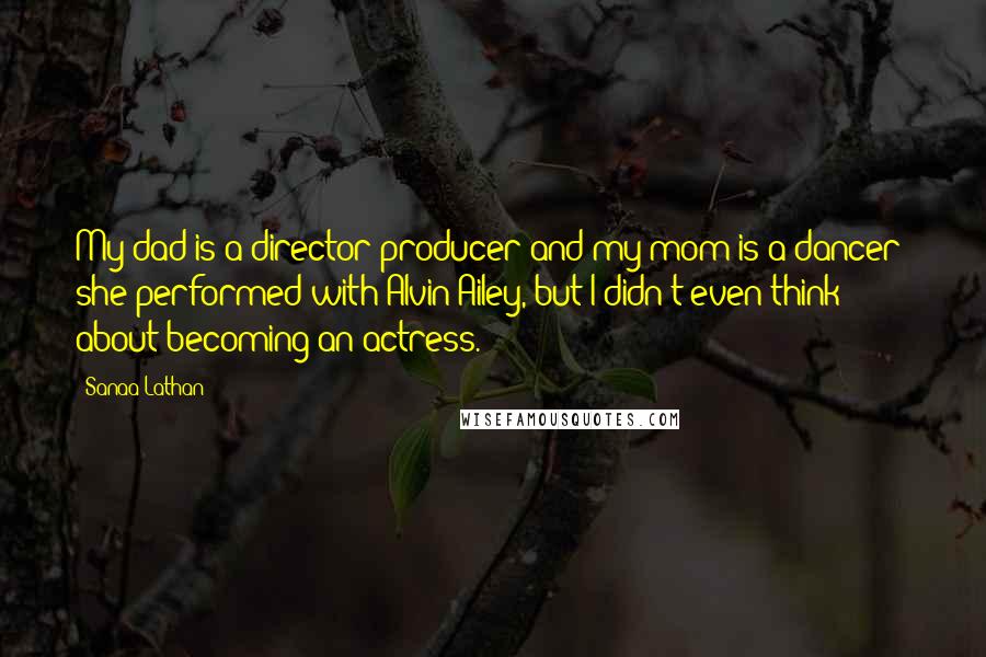 Sanaa Lathan Quotes: My dad is a director/producer and my mom is a dancer; she performed with Alvin Ailey, but I didn't even think about becoming an actress.