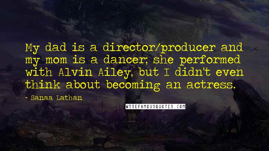 Sanaa Lathan Quotes: My dad is a director/producer and my mom is a dancer; she performed with Alvin Ailey, but I didn't even think about becoming an actress.