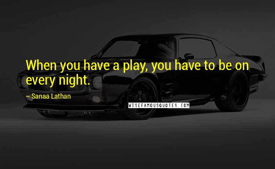 Sanaa Lathan Quotes: When you have a play, you have to be on every night.