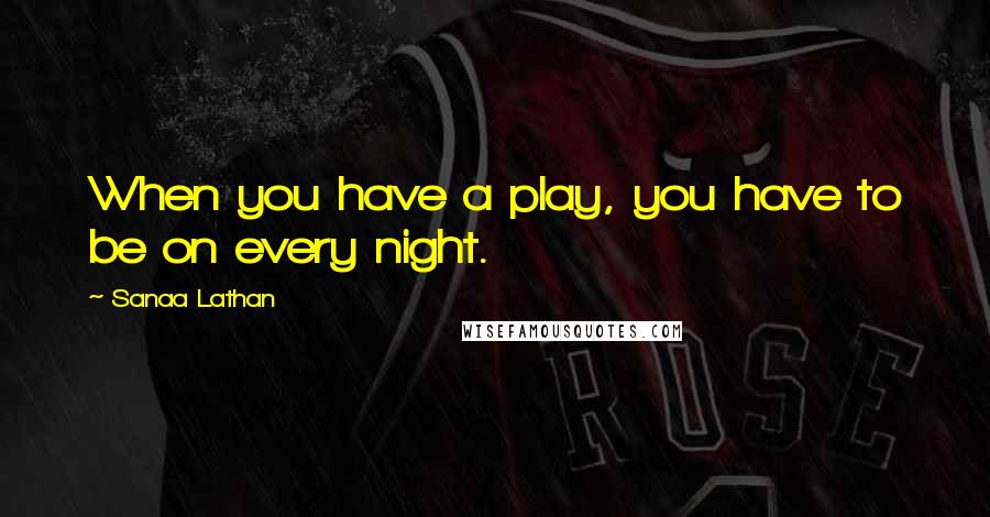 Sanaa Lathan Quotes: When you have a play, you have to be on every night.