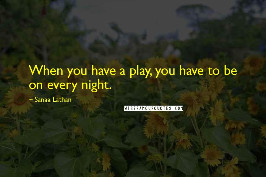 Sanaa Lathan Quotes: When you have a play, you have to be on every night.