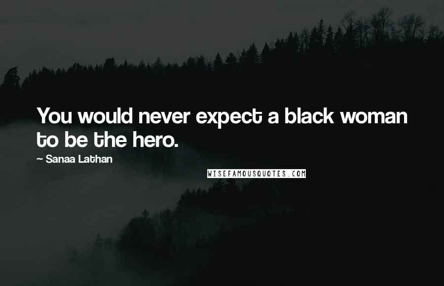 Sanaa Lathan Quotes: You would never expect a black woman to be the hero.