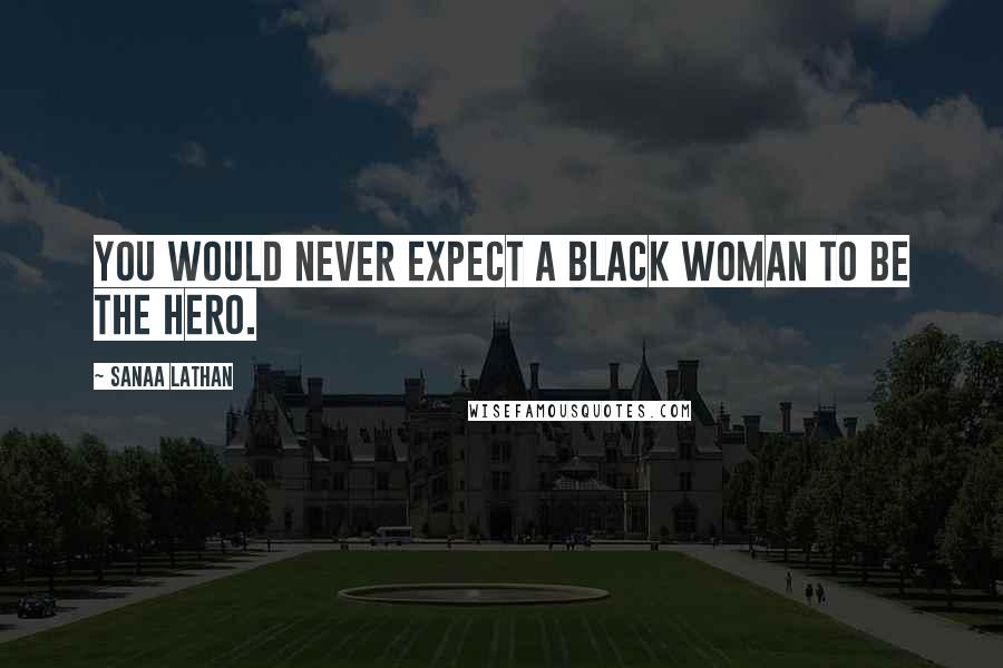 Sanaa Lathan Quotes: You would never expect a black woman to be the hero.