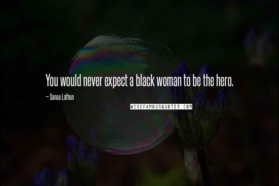 Sanaa Lathan Quotes: You would never expect a black woman to be the hero.
