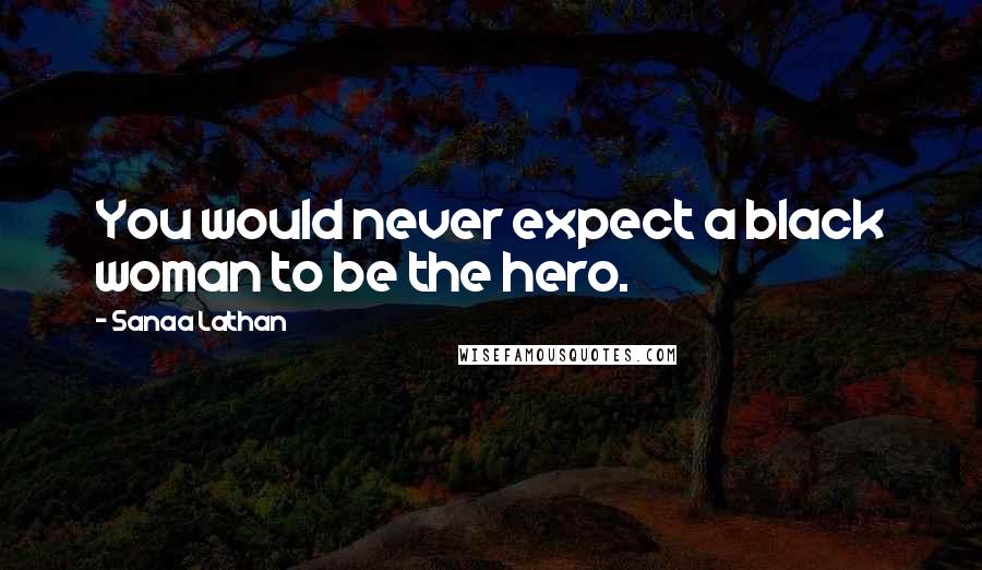 Sanaa Lathan Quotes: You would never expect a black woman to be the hero.