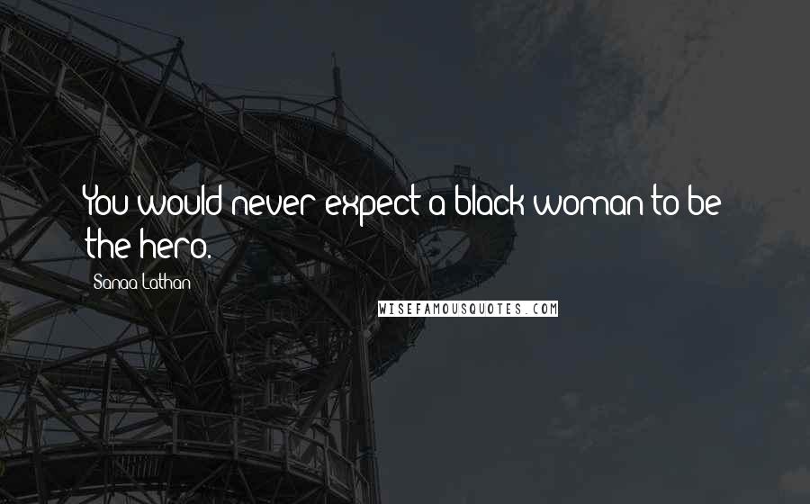 Sanaa Lathan Quotes: You would never expect a black woman to be the hero.