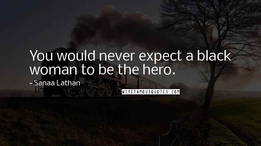 Sanaa Lathan Quotes: You would never expect a black woman to be the hero.