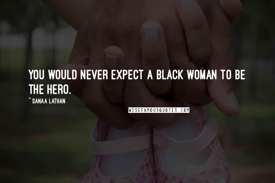 Sanaa Lathan Quotes: You would never expect a black woman to be the hero.