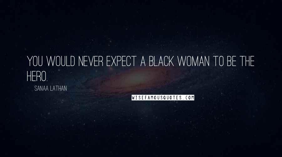 Sanaa Lathan Quotes: You would never expect a black woman to be the hero.