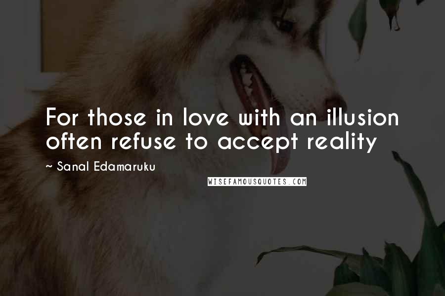 Sanal Edamaruku Quotes: For those in love with an illusion often refuse to accept reality