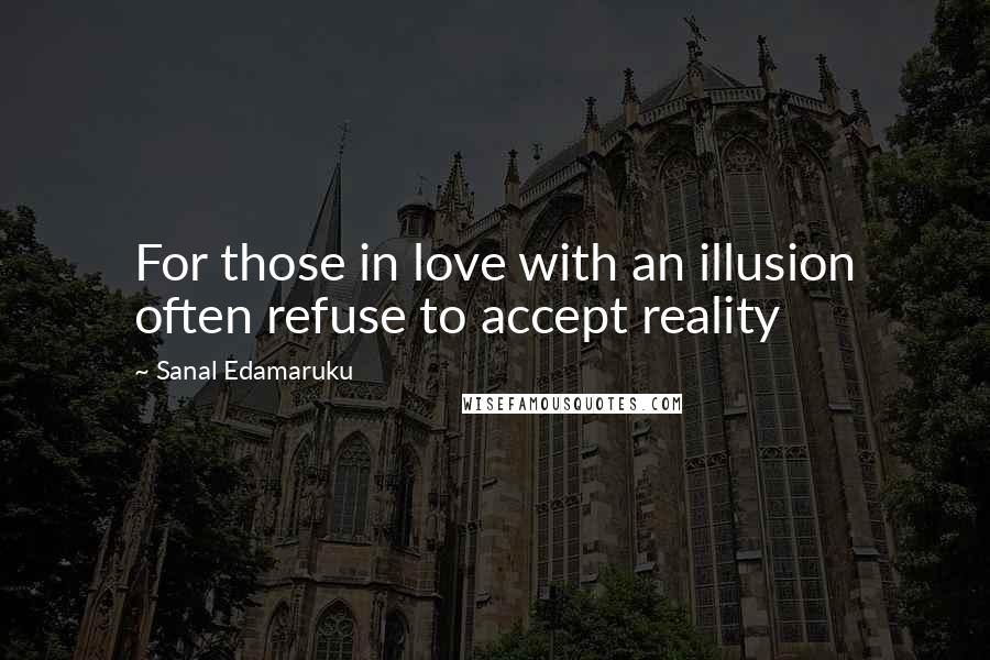 Sanal Edamaruku Quotes: For those in love with an illusion often refuse to accept reality