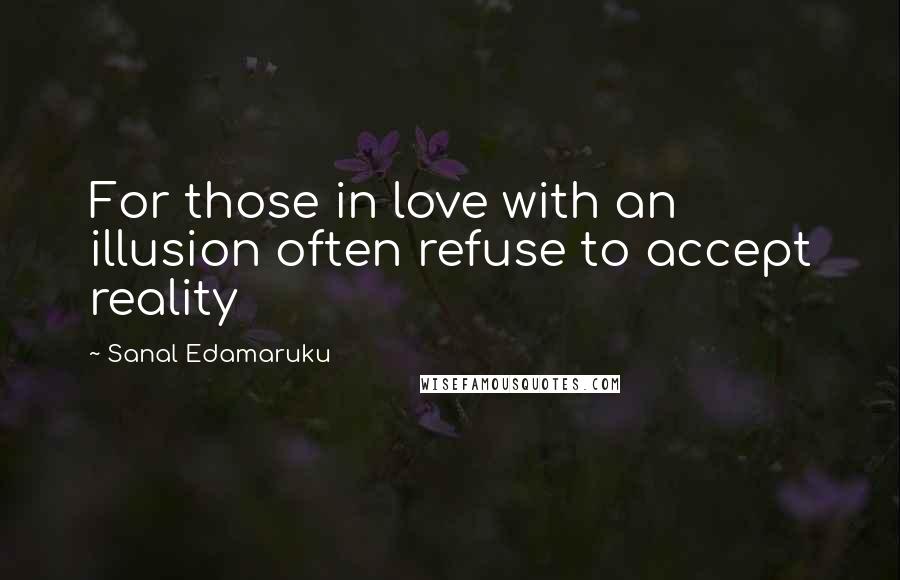 Sanal Edamaruku Quotes: For those in love with an illusion often refuse to accept reality
