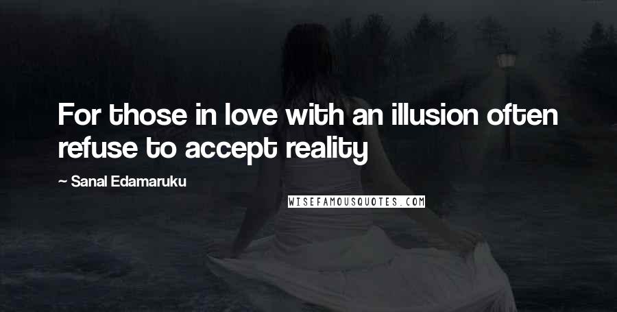 Sanal Edamaruku Quotes: For those in love with an illusion often refuse to accept reality