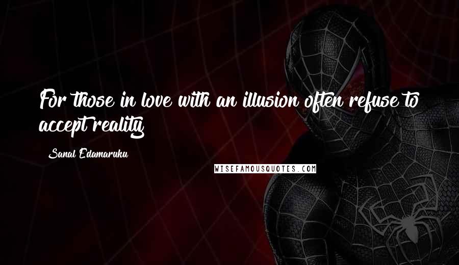 Sanal Edamaruku Quotes: For those in love with an illusion often refuse to accept reality