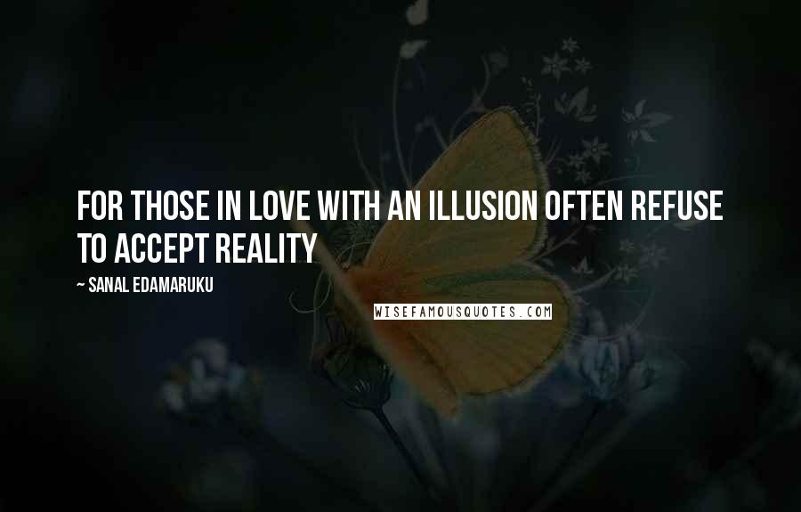 Sanal Edamaruku Quotes: For those in love with an illusion often refuse to accept reality