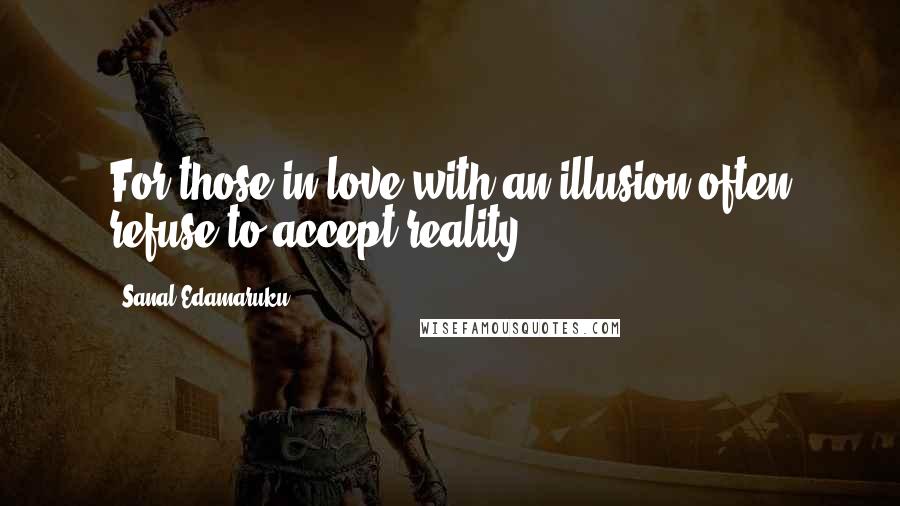 Sanal Edamaruku Quotes: For those in love with an illusion often refuse to accept reality