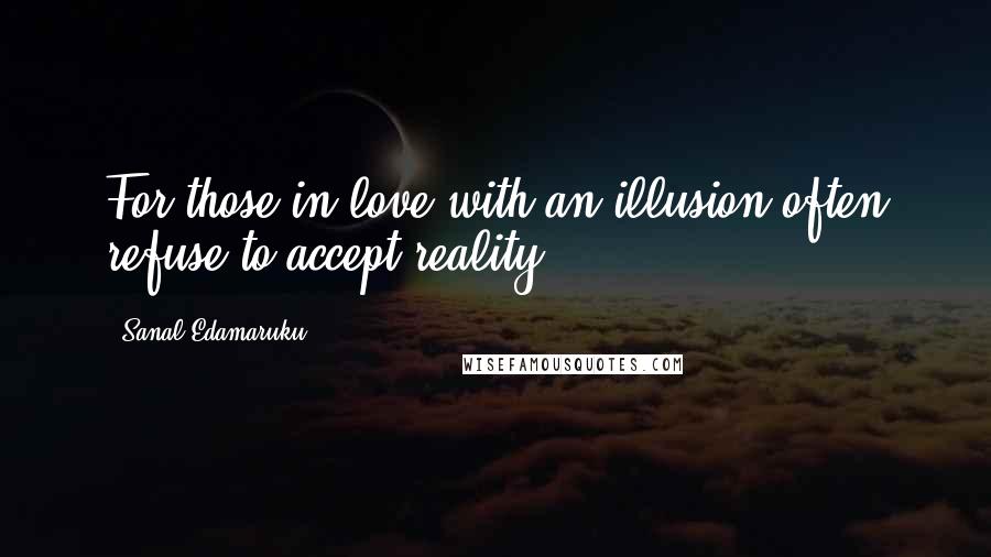 Sanal Edamaruku Quotes: For those in love with an illusion often refuse to accept reality