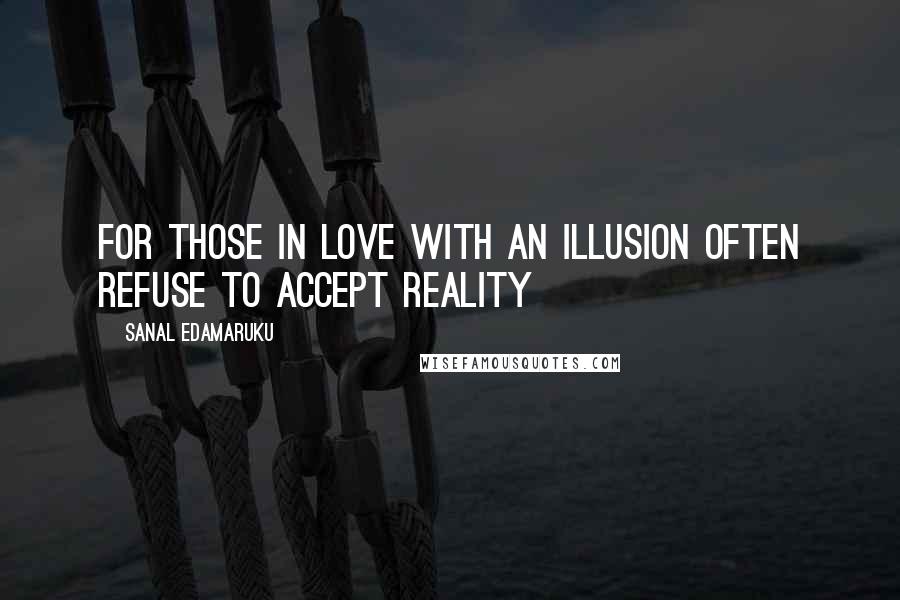 Sanal Edamaruku Quotes: For those in love with an illusion often refuse to accept reality