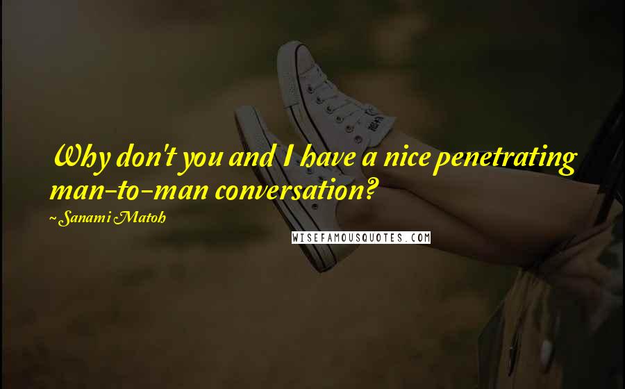 Sanami Matoh Quotes: Why don't you and I have a nice penetrating man-to-man conversation?