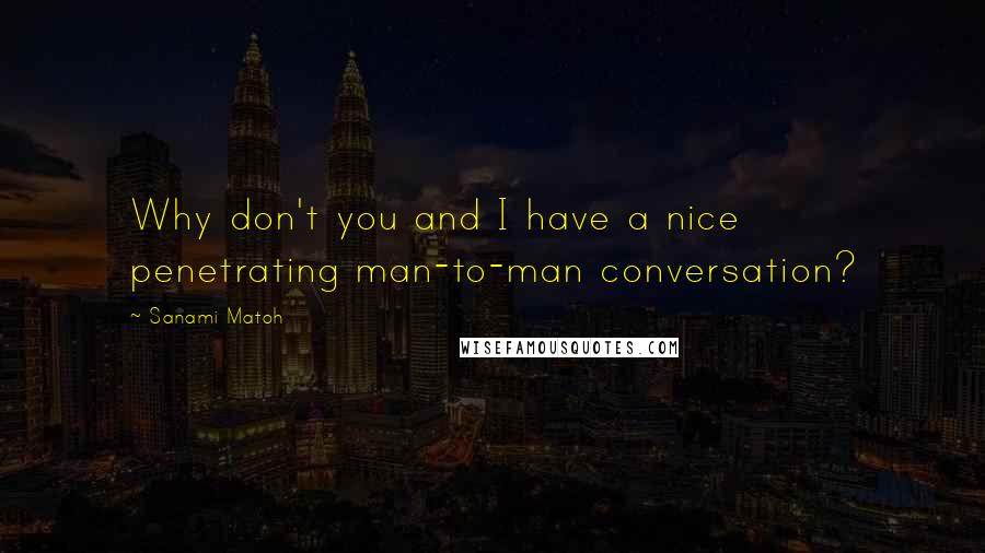 Sanami Matoh Quotes: Why don't you and I have a nice penetrating man-to-man conversation?