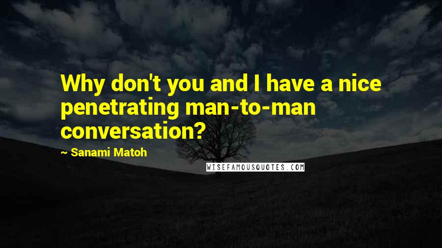 Sanami Matoh Quotes: Why don't you and I have a nice penetrating man-to-man conversation?