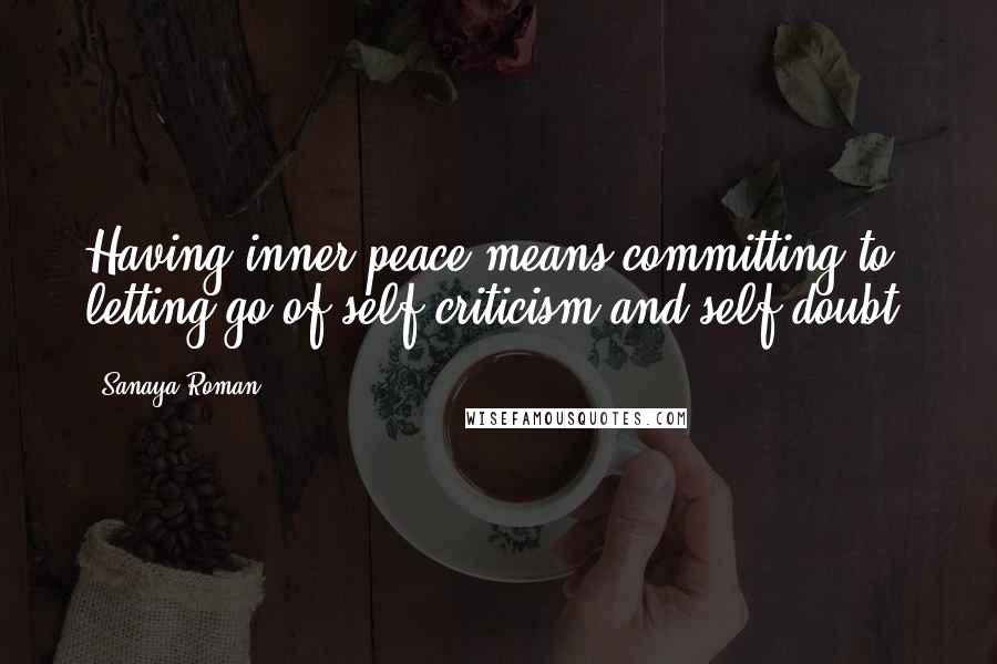 Sanaya Roman Quotes: Having inner peace means committing to letting go of self-criticism and self-doubt.