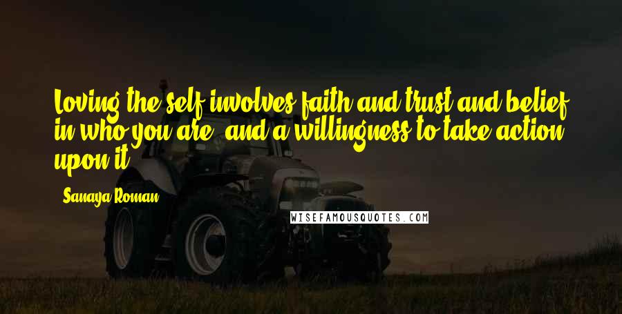 Sanaya Roman Quotes: Loving the self involves faith and trust and belief in who you are, and a willingness to take action upon it.