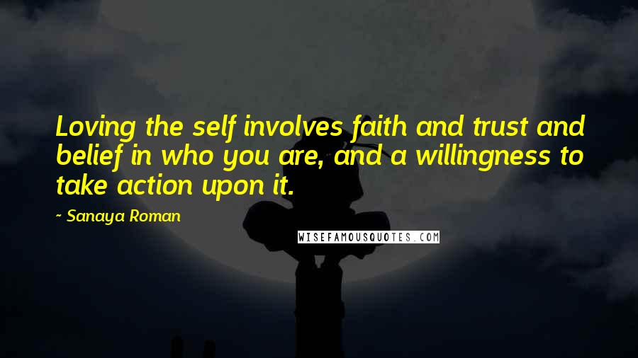 Sanaya Roman Quotes: Loving the self involves faith and trust and belief in who you are, and a willingness to take action upon it.