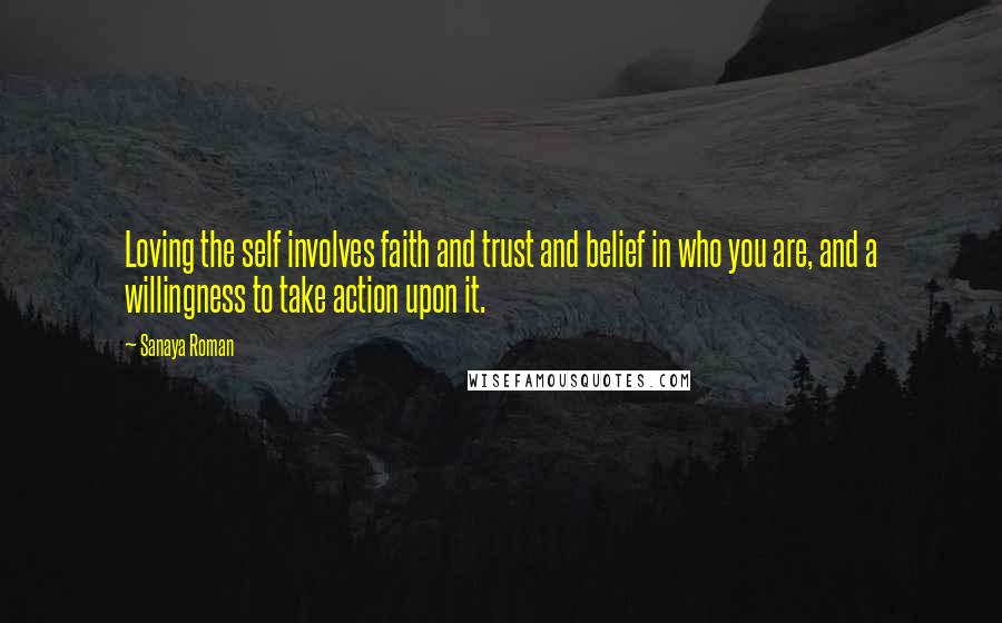 Sanaya Roman Quotes: Loving the self involves faith and trust and belief in who you are, and a willingness to take action upon it.