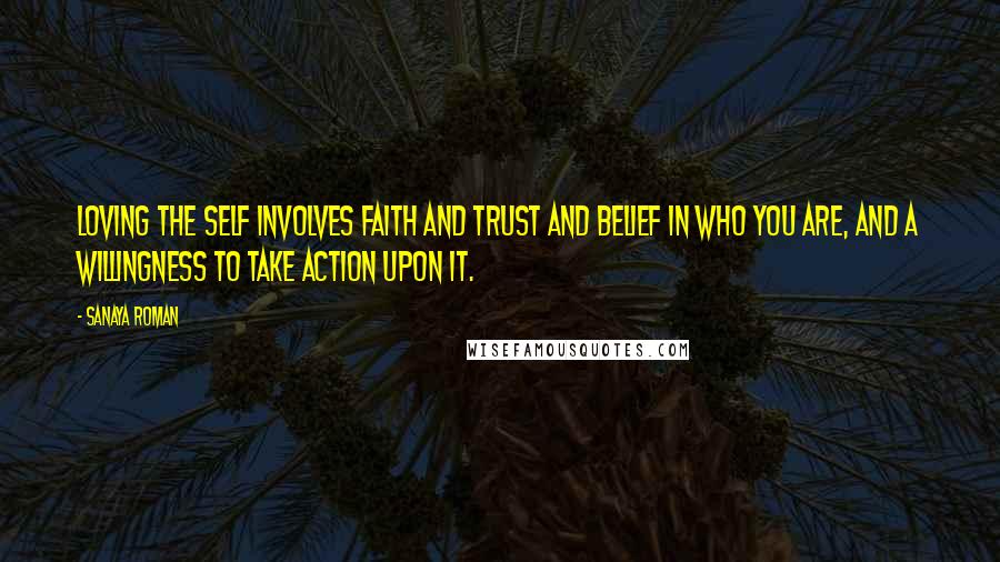 Sanaya Roman Quotes: Loving the self involves faith and trust and belief in who you are, and a willingness to take action upon it.