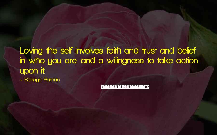 Sanaya Roman Quotes: Loving the self involves faith and trust and belief in who you are, and a willingness to take action upon it.