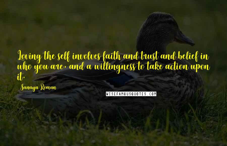 Sanaya Roman Quotes: Loving the self involves faith and trust and belief in who you are, and a willingness to take action upon it.