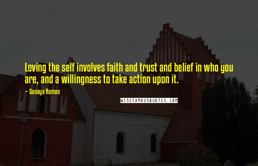 Sanaya Roman Quotes: Loving the self involves faith and trust and belief in who you are, and a willingness to take action upon it.