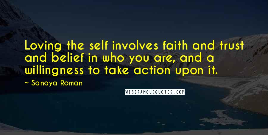Sanaya Roman Quotes: Loving the self involves faith and trust and belief in who you are, and a willingness to take action upon it.
