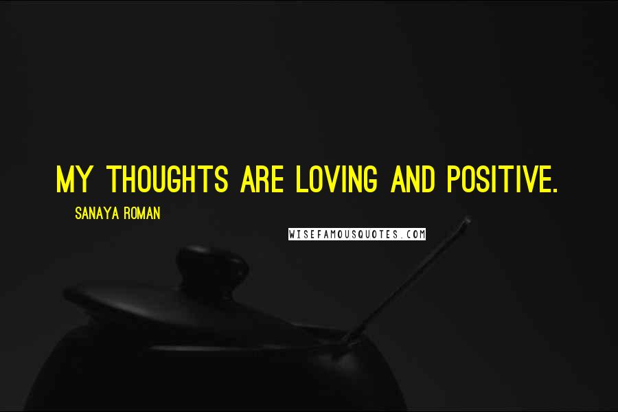 Sanaya Roman Quotes: My thoughts are loving and positive.