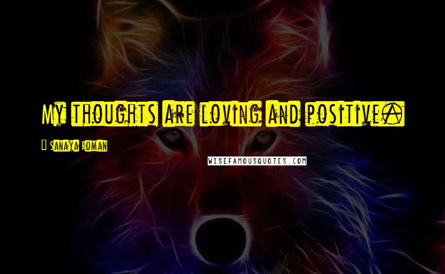 Sanaya Roman Quotes: My thoughts are loving and positive.