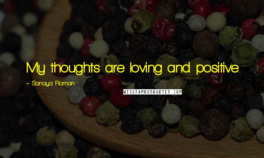 Sanaya Roman Quotes: My thoughts are loving and positive.