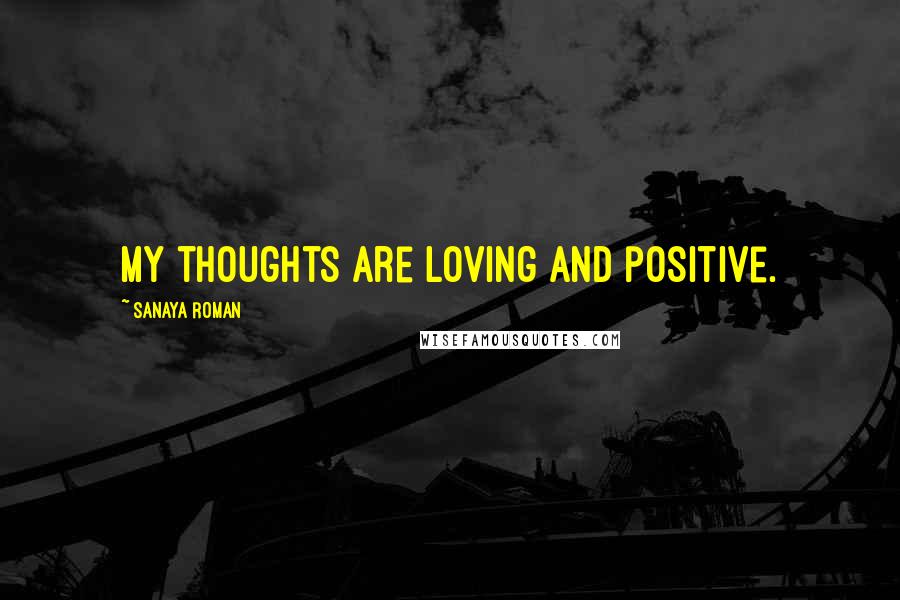 Sanaya Roman Quotes: My thoughts are loving and positive.