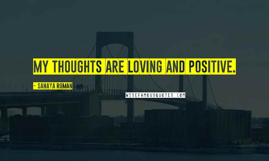 Sanaya Roman Quotes: My thoughts are loving and positive.