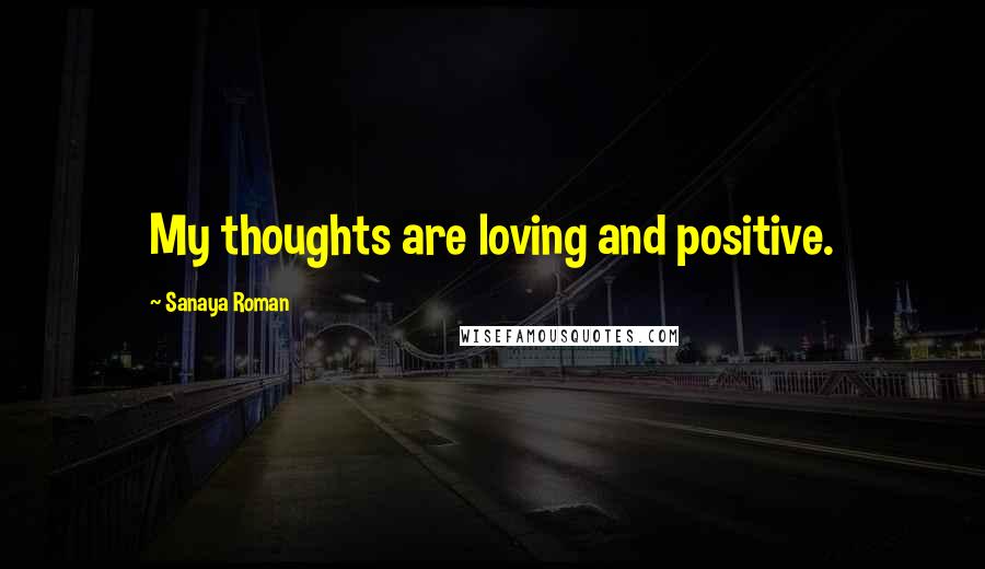 Sanaya Roman Quotes: My thoughts are loving and positive.