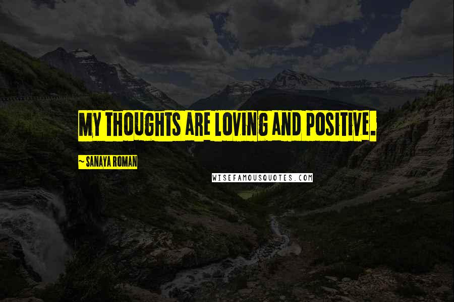 Sanaya Roman Quotes: My thoughts are loving and positive.