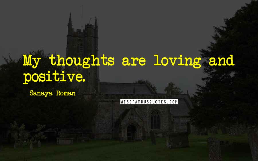 Sanaya Roman Quotes: My thoughts are loving and positive.